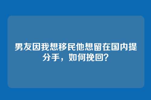 男友因我想移民他想留在国内提分手，如何挽回？