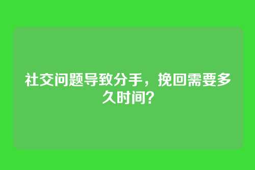社交问题导致分手，挽回需要多久时间？