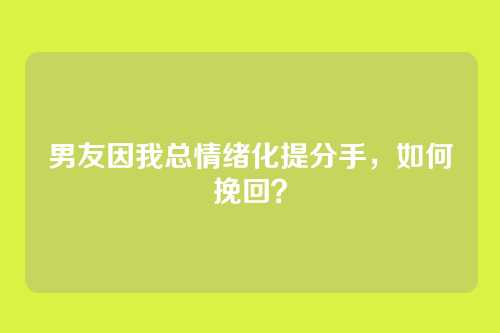 男友因我总情绪化提分手，如何挽回？