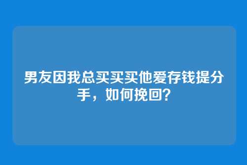 男友因我总买买买他爱存钱提分手，如何挽回？