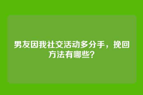 男友因我社交活动多分手，挽回方法有哪些？