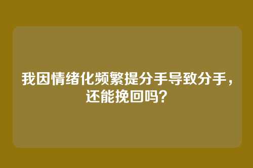 我因情绪化频繁提分手导致分手，还能挽回吗？