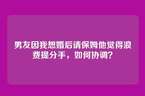 男友因我想婚后请保姆他觉得浪费提分手，如何协调？
