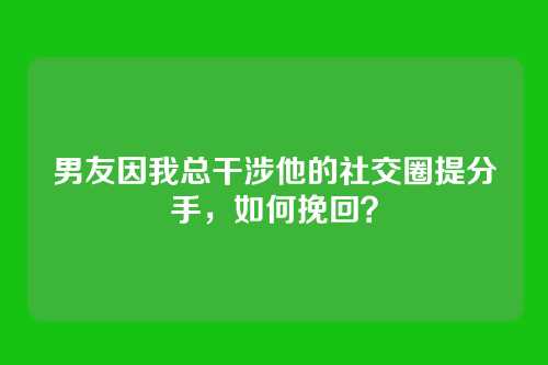 男友因我总干涉他的社交圈提分手，如何挽回？