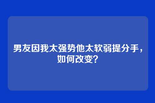 男友因我太强势他太软弱提分手，如何改变？