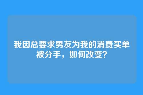 我因总要求男友为我的消费买单被分手，如何改变？