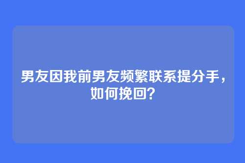 男友因我前男友频繁联系提分手，如何挽回？