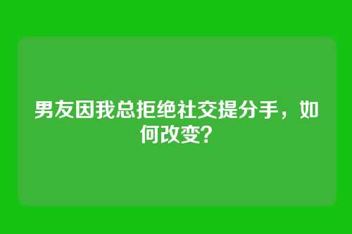 男友因我总拒绝社交提分手，如何改变？
