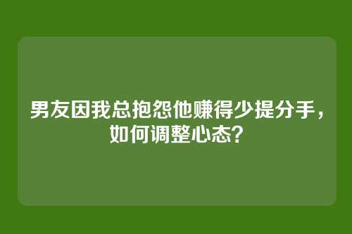 男友因我总抱怨他赚得少提分手，如何调整心态？
