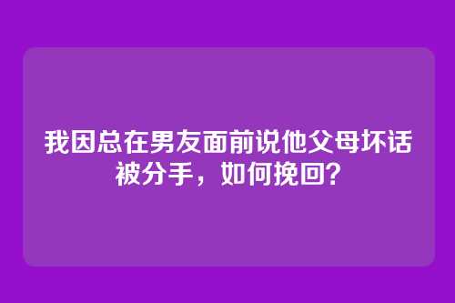 我因总在男友面前说他父母坏话被分手，如何挽回？