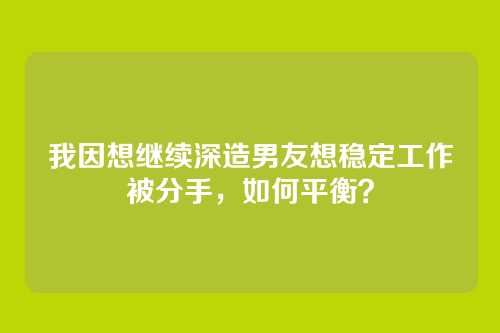 我因想继续深造男友想稳定工作被分手，如何平衡？