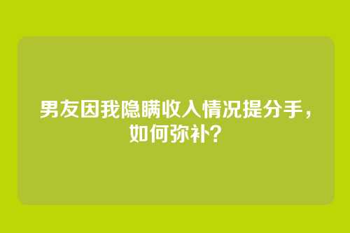 男友因我隐瞒收入情况提分手，如何弥补？