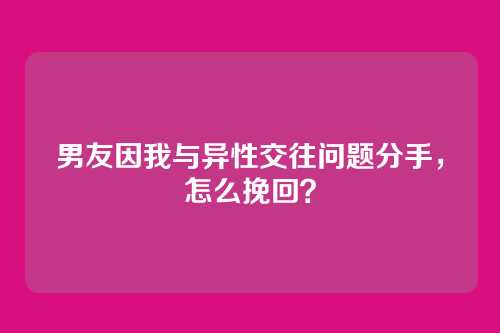男友因我与异性交往问题分手，怎么挽回？