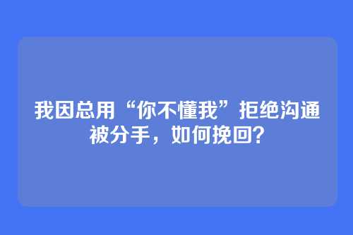 我因总用“你不懂我”拒绝沟通被分手，如何挽回？