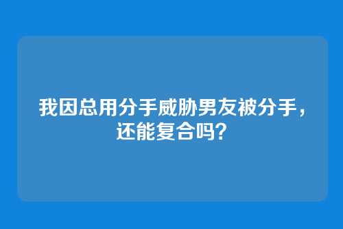 我因总用分手威胁男友被分手，还能复合吗？