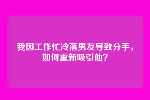 我因工作忙冷落男友导致分手，如何重新吸引他？