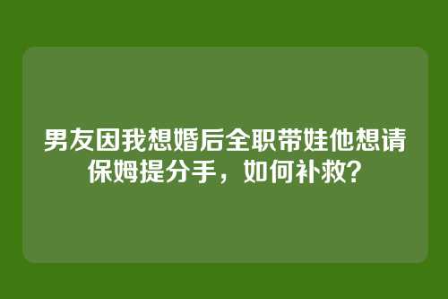 男友因我想婚后全职带娃他想请保姆提分手，如何补救？
