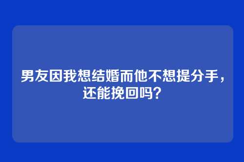男友因我想结婚而他不想提分手，还能挽回吗？