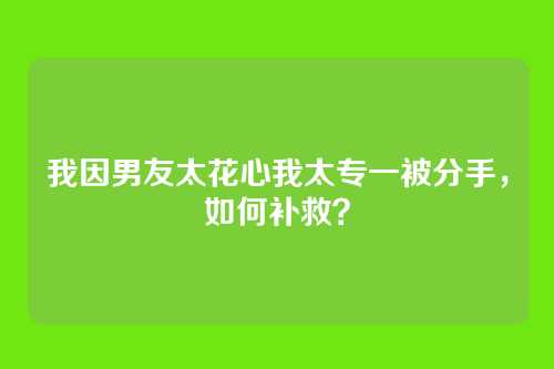 我因男友太花心我太专一被分手，如何补救？
