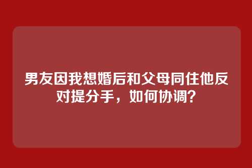 男友因我想婚后和父母同住他反对提分手，如何协调？