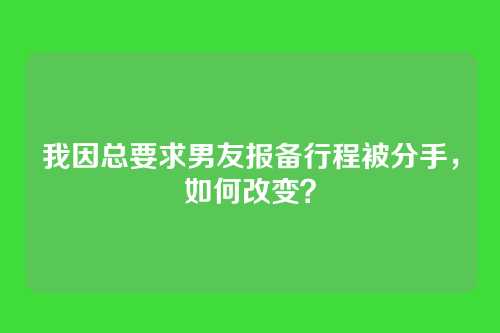 我因总要求男友报备行程被分手，如何改变？
