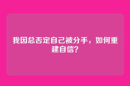我因总否定自己被分手，如何重建自信？