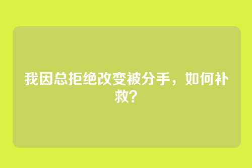 我因总拒绝改变被分手，如何补救？