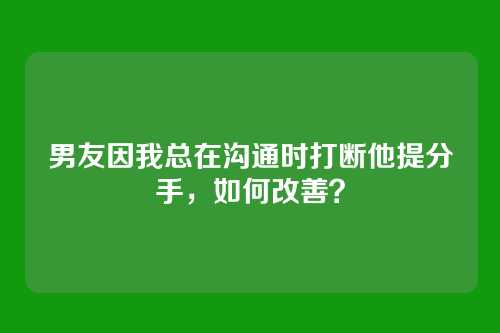 男友因我总在沟通时打断他提分手，如何改善？
