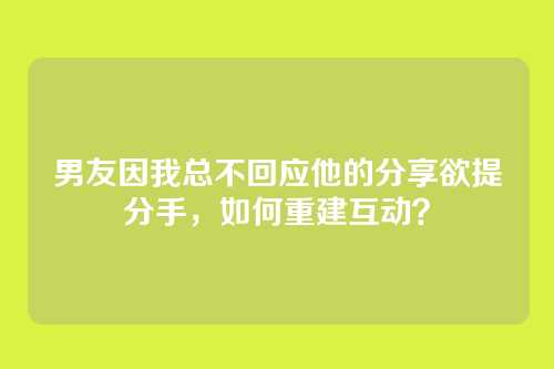 男友因我总不回应他的分享欲提分手，如何重建互动？