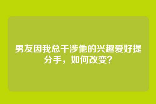男友因我总干涉他的兴趣爱好提分手，如何改变？