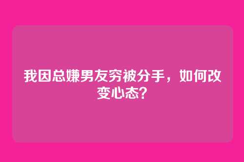 我因总嫌男友穷被分手，如何改变心态？