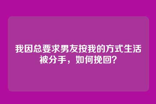 我因总要求男友按我的方式生活被分手，如何挽回？