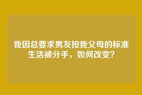 我因总要求男友按我父母的标准生活被分手，如何改变？