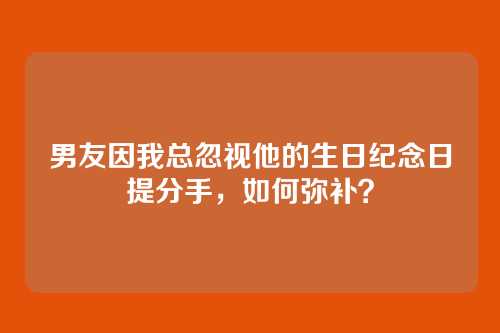 男友因我总忽视他的生日纪念日提分手，如何弥补？