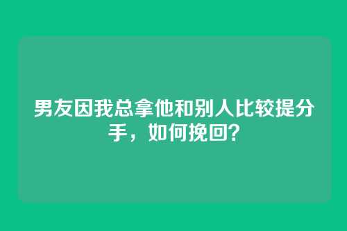 男友因我总拿他和别人比较提分手，如何挽回？