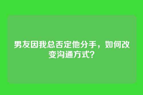 男友因我总否定他分手，如何改变沟通方式？