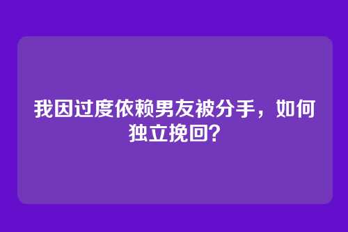 我因过度依赖男友被分手，如何独立挽回？