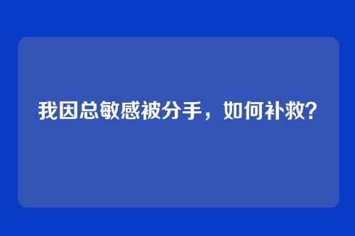 我因总敏感被分手，如何补救？