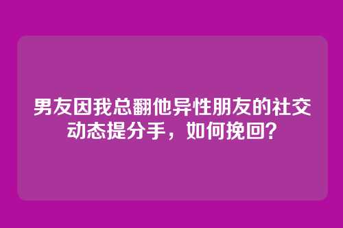 男友因我总翻他异性朋友的社交动态提分手，如何挽回？