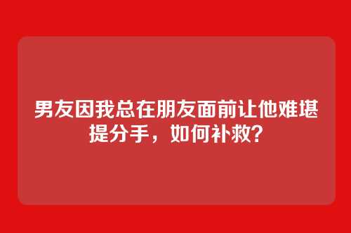 男友因我总在朋友面前让他难堪提分手，如何补救？