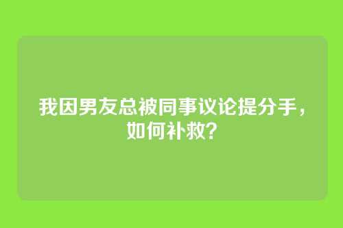 我因男友总被同事议论提分手，如何补救？