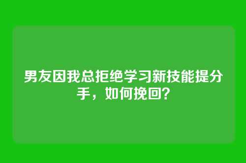 男友因我总拒绝学习新技能提分手，如何挽回？