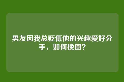 男友因我总贬低他的兴趣爱好分手，如何挽回？
