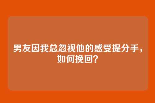 男友因我总忽视他的感受提分手，如何挽回？