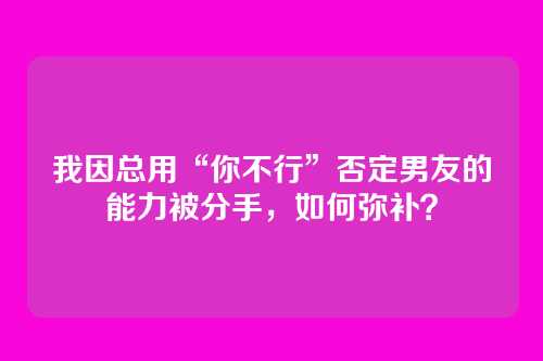 我因总用“你不行”否定男友的能力被分手，如何弥补？