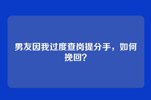 男友因我过度查岗提分手，如何挽回？