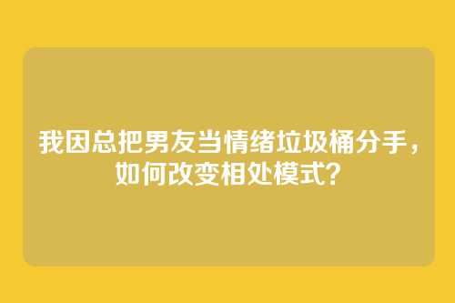 我因总把男友当情绪垃圾桶分手，如何改变相处模式？