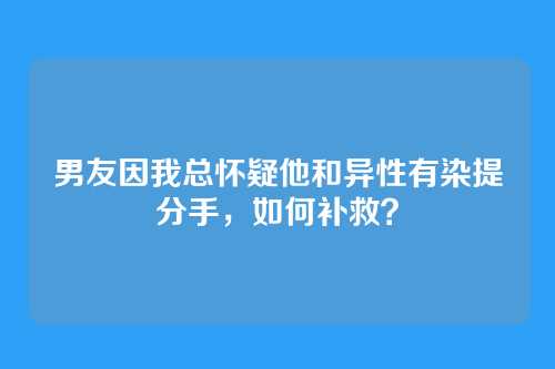 男友因我总怀疑他和异性有染提分手，如何补救？