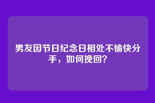 男友因节日纪念日相处不愉快分手，如何挽回？