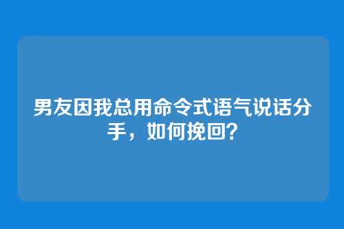 男友因我总用命令式语气说话分手，如何挽回？